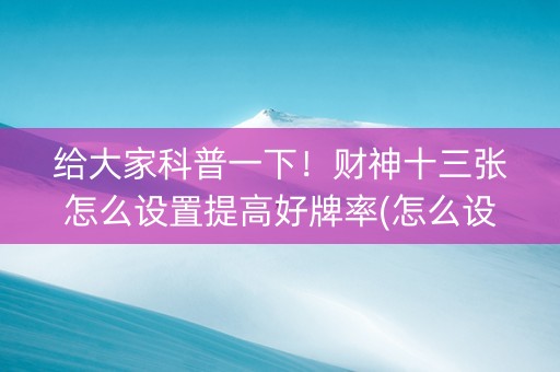 给大家科普一下！财神十三张怎么设置提高好牌率(怎么设置才能赢)