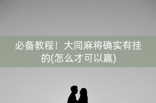 必备教程！大同麻将确实有挂的(怎么才可以赢)