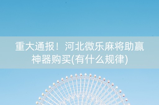 重大通报！河北微乐麻将助赢神器购买(有什么规律)