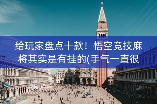 给玩家盘点十款！悟空竞技麻将其实是有挂的(手气一直很差)