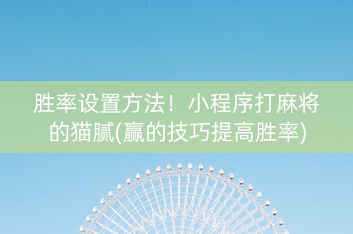 胜率设置方法！小程序打麻将的猫腻(赢的技巧提高胜率)
