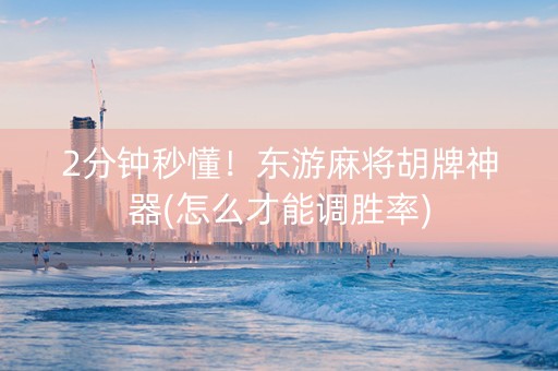 2分钟秒懂！东游麻将胡牌神器(怎么才能调胜率)