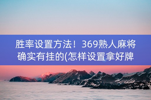 胜率设置方法！369熟人麻将确实有挂的(怎样设置拿好牌)