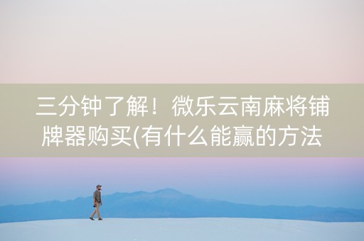 三分钟了解！微乐云南麻将铺牌器购买(有什么能赢的方法)