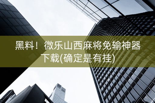 黑料！微乐山西麻将免输神器下载(确定是有挂)