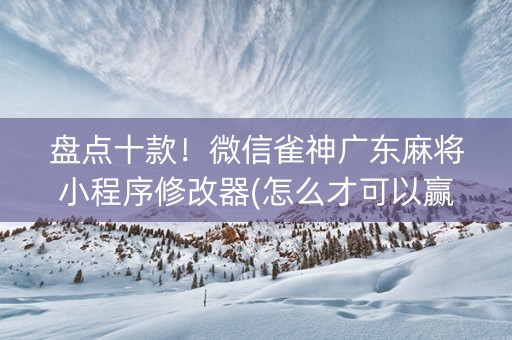 盘点十款！微信雀神广东麻将小程序修改器(怎么才可以赢)