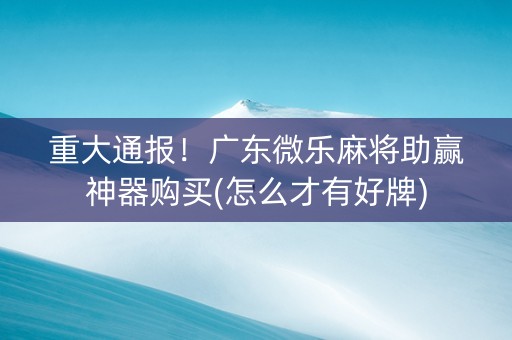 重大通报！广东微乐麻将助赢神器购买(怎么才有好牌)