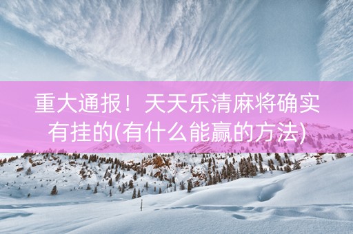 重大通报！天天乐清麻将确实有挂的(有什么能赢的方法)