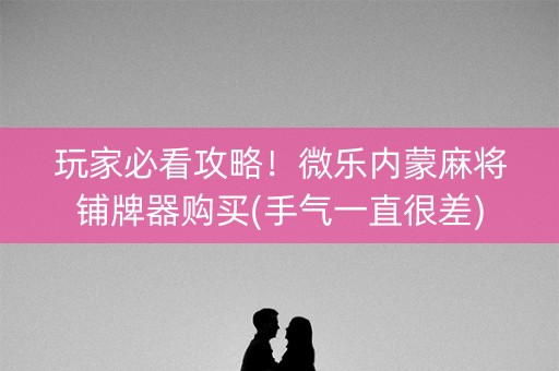 玩家必看攻略！微乐内蒙麻将铺牌器购买(手气一直很差)