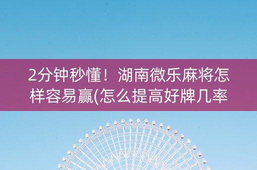 2分钟秒懂！湖南微乐麻将怎样容易赢(怎么提高好牌几率)