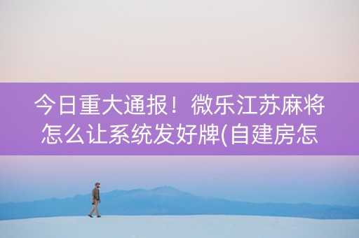 今日重大通报！微乐江苏麻将怎么让系统发好牌(自建房怎么赢)