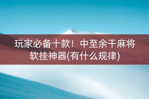 玩家必备十款！中至余干麻将软挂神器(有什么规律)