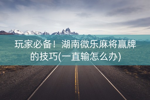玩家必备！湖南微乐麻将赢牌的技巧(一直输怎么办)