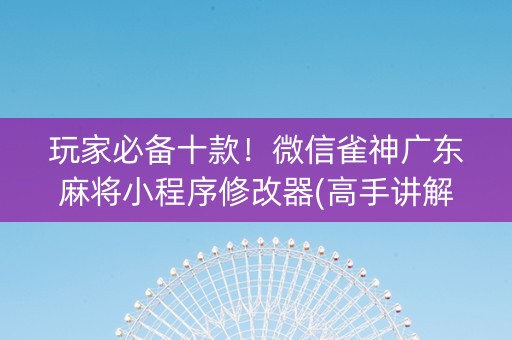玩家必备十款！微信雀神广东麻将小程序修改器(高手讲解技术)