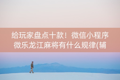 给玩家盘点十款！微信小程序微乐龙江麻将有什么规律(辅牌器购买)