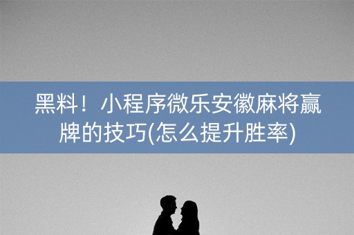 黑料！小程序微乐安徽麻将赢牌的技巧(怎么提升胜率)