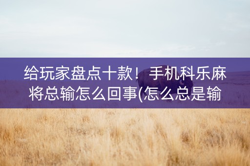 给玩家盘点十款！手机科乐麻将总输怎么回事(怎么总是输)