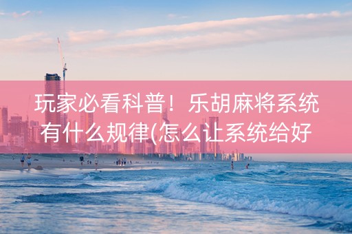 玩家必看科普！乐胡麻将系统有什么规律(怎么让系统给好牌)