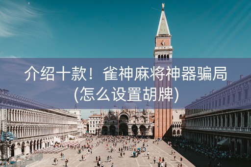 介绍十款！雀神麻将神器骗局(怎么设置胡牌)