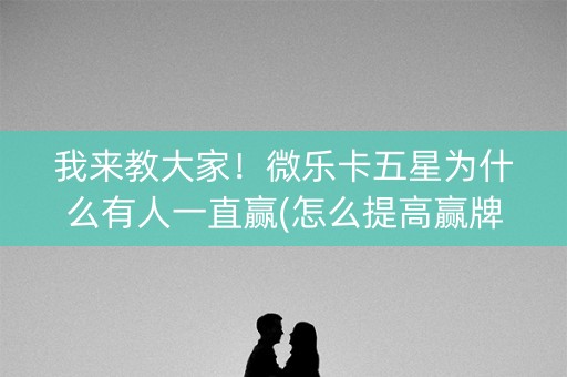 我来教大家！微乐卡五星为什么有人一直赢(怎么提高赢牌率)