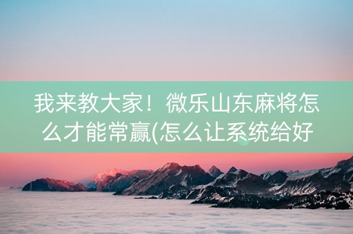 我来教大家！微乐山东麻将怎么才能常赢(怎么让系统给好牌)