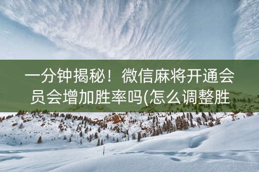 一分钟揭秘！微信麻将开通会员会增加胜率吗(怎么调整胜率)