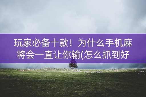 玩家必备十款！为什么手机麻将会一直让你输(怎么抓到好牌)