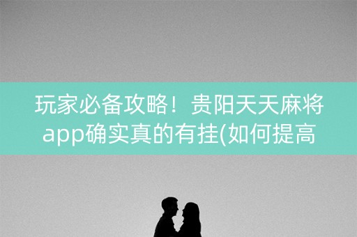 玩家必备攻略！贵阳天天麻将app确实真的有挂(如何提高胜率)