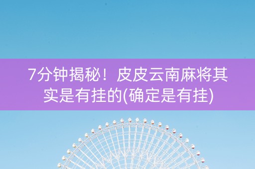 7分钟揭秘！皮皮云南麻将其实是有挂的(确定是有挂)