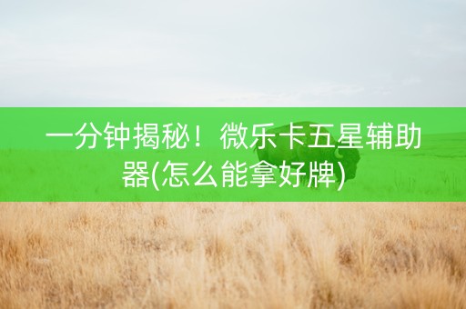 一分钟揭秘！微乐卡五星辅助器(怎么能拿好牌)