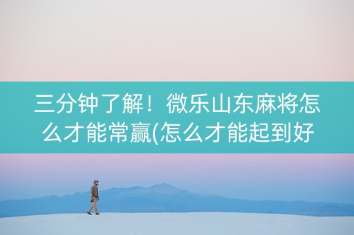 三分钟了解！微乐山东麻将怎么才能常赢(怎么才能起到好牌)