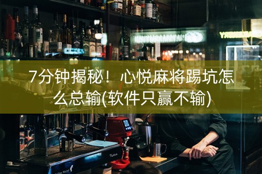 7分钟揭秘！心悦麻将踢坑怎么总输(软件只赢不输)
