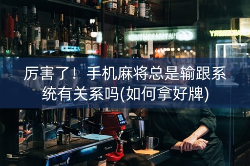 厉害了！手机麻将总是输跟系统有关系吗(如何拿好牌)