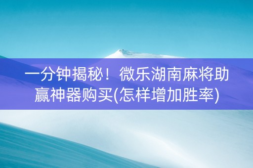 一分钟揭秘！微乐湖南麻将助赢神器购买(怎样增加胜率)
