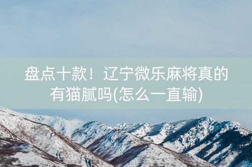 盘点十款！辽宁微乐麻将真的有猫腻吗(怎么一直输)
