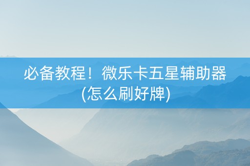 必备教程！微乐卡五星辅助器(怎么刷好牌)
