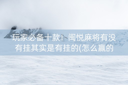 玩家必备十款！闽悦麻将有没有挂其实是有挂的(怎么赢的几率大)