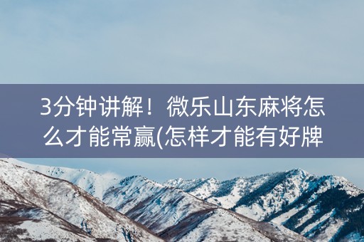 3分钟讲解！微乐山东麻将怎么才能常赢(怎样才能有好牌)
