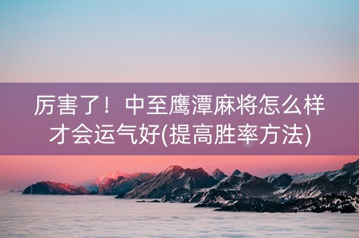 厉害了！中至鹰潭麻将怎么样才会运气好(提高胜率方法)