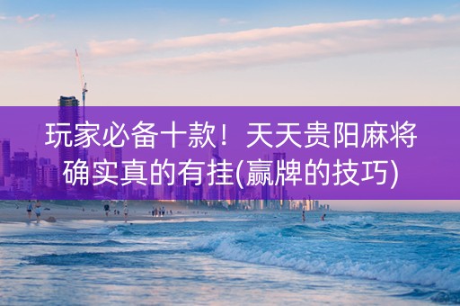 玩家必备十款！天天贵阳麻将确实真的有挂(赢牌的技巧)