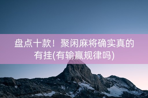 盘点十款！聚闲麻将确实真的有挂(有输赢规律吗)