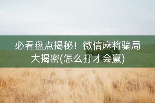必看盘点揭秘！微信麻将骗局大揭密(怎么打才会赢)