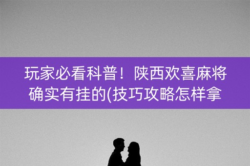 玩家必看科普！陕西欢喜麻将确实有挂的(技巧攻略怎样拿好牌)