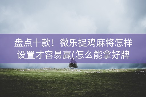 盘点十款！微乐捉鸡麻将怎样设置才容易赢(怎么能拿好牌)