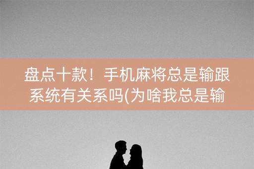 盘点十款！手机麻将总是输跟系统有关系吗(为啥我总是输)
