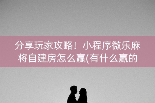 分享玩家攻略！小程序微乐麻将自建房怎么赢(有什么赢的技巧)