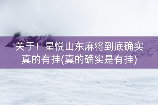 关于！星悦山东麻将到底确实真的有挂(真的确实是有挂)