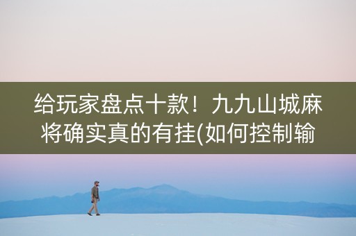 给玩家盘点十款！九九山城麻将确实真的有挂(如何控制输赢)