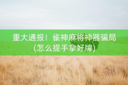 重大通报！雀神麻将神器骗局(怎么提手拿好牌)