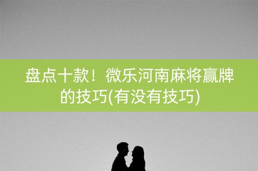 盘点十款！微乐河南麻将赢牌的技巧(有没有技巧)